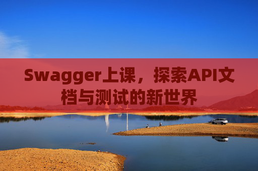 Swagger上课，探索API文档与测试的新世界